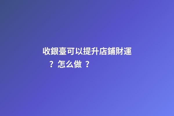 收銀臺可以提升店鋪財運？怎么做？